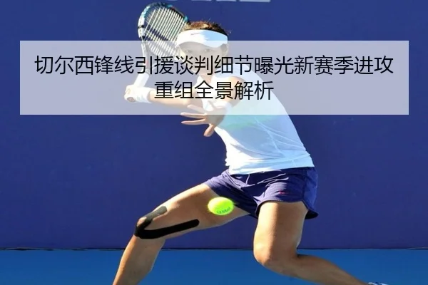 切尔西锋线引援谈判细节曝光新赛季进攻重组全景解析